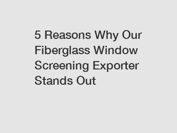 5 Reasons Why Our Fiberglass Window Screening Exporter Stands Out