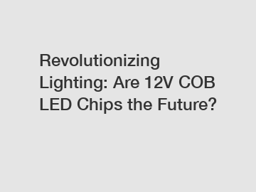 Revolutionizing Lighting: Are 12V COB LED Chips the Future?