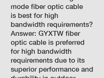 Which outdoor single mode fiber optic cable is best for high bandwidth requirements? Answer: GYXTW fiber optic cable is preferred for high bandwidth requirements due to its superior performance and durability in outdoor environments.