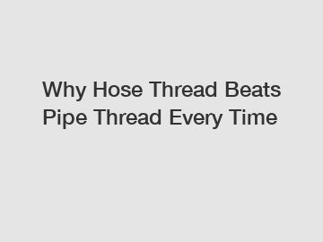 Why Hose Thread Beats Pipe Thread Every Time