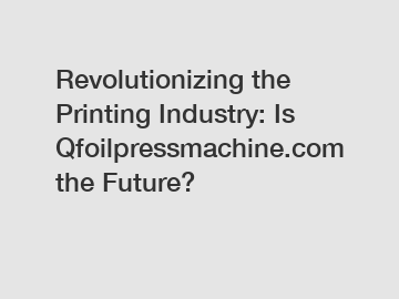 Revolutionizing the Printing Industry: Is Qfoilpressmachine.com the Future?