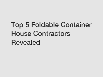 Top 5 Foldable Container House Contractors Revealed