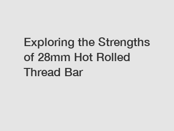 Exploring the Strengths of 28mm Hot Rolled Thread Bar