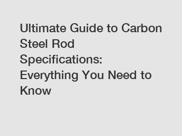 Ultimate Guide to Carbon Steel Rod Specifications: Everything You Need to Know