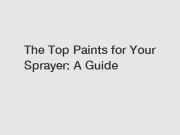 The Top Paints for Your Sprayer: A Guide