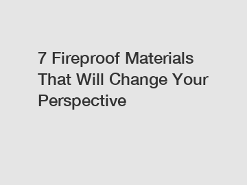 7 Fireproof Materials That Will Change Your Perspective