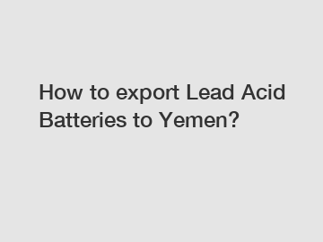 How to export Lead Acid Batteries to Yemen?