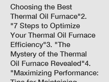 1. "Gas vs. Electric: Choosing the Best Thermal Oil Furnace"2. "7 Steps to Optimize Your Thermal Oil Furnace Efficiency"3. "The Mystery of the Thermal Oil Furnace Revealed"4. "Maximizing Performance: 