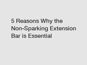 5 Reasons Why the Non-Sparking Extension Bar is Essential