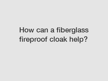 How can a fiberglass fireproof cloak help?