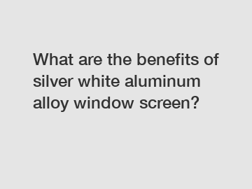 What are the benefits of silver white aluminum alloy window screen?