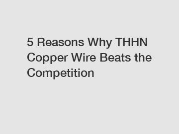 5 Reasons Why THHN Copper Wire Beats the Competition