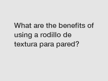What are the benefits of using a rodillo de textura para pared?