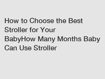 How to Choose the Best Stroller for Your BabyHow Many Months Baby Can Use Stroller