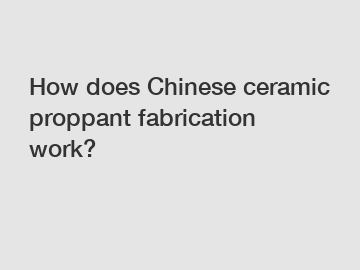 How does Chinese ceramic proppant fabrication work?