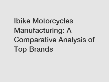 Ibike Motorcycles Manufacturing: A Comparative Analysis of Top Brands