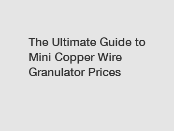 The Ultimate Guide to Mini Copper Wire Granulator Prices