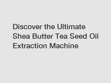 Discover the Ultimate Shea Butter Tea Seed Oil Extraction Machine