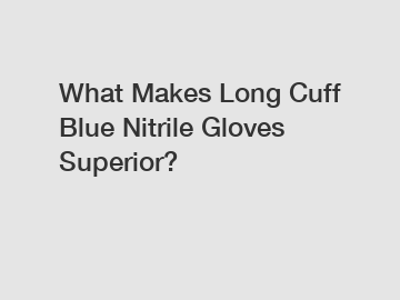 What Makes Long Cuff Blue Nitrile Gloves Superior?