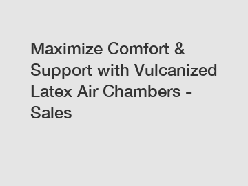 Maximize Comfort & Support with Vulcanized Latex Air Chambers - Sales