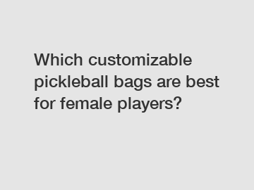 Which customizable pickleball bags are best for female players?