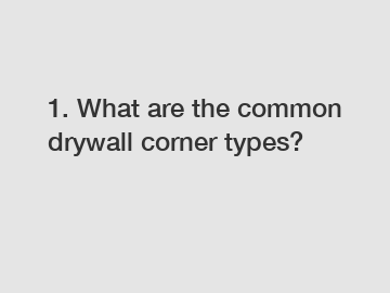 1. What are the common drywall corner types?