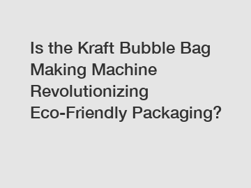 Is the Kraft Bubble Bag Making Machine Revolutionizing Eco-Friendly Packaging?