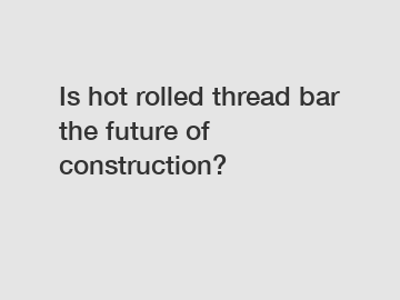 Is hot rolled thread bar the future of construction?