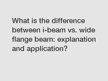 What is the difference between i-beam vs. wide flange beam: explanation and application?