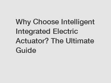 Why Choose Intelligent Integrated Electric Actuator? The Ultimate Guide
