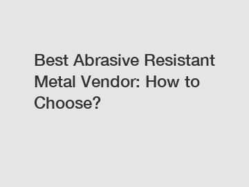 Best Abrasive Resistant Metal Vendor: How to Choose?