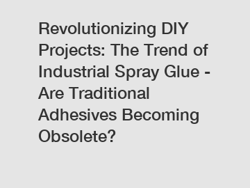 Revolutionizing DIY Projects: The Trend of Industrial Spray Glue - Are Traditional Adhesives Becoming Obsolete?