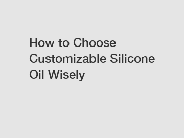How to Choose Customizable Silicone Oil Wisely