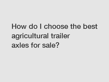How do I choose the best agricultural trailer axles for sale?