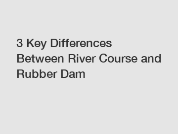 3 Key Differences Between River Course and Rubber Dam