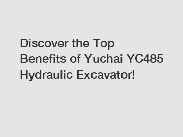 Discover the Top Benefits of Yuchai YC485 Hydraulic Excavator!