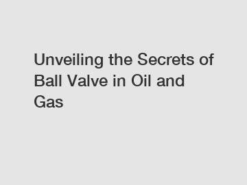 Unveiling the Secrets of Ball Valve in Oil and Gas