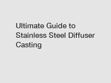 Ultimate Guide to Stainless Steel Diffuser Casting