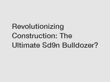 Revolutionizing Construction: The Ultimate Sd9n Bulldozer?