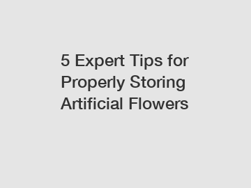 5 Expert Tips for Properly Storing Artificial Flowers