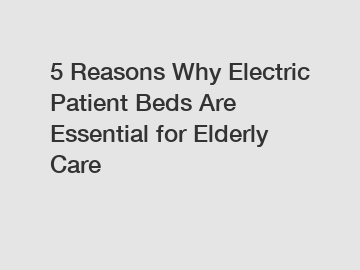 5 Reasons Why Electric Patient Beds Are Essential for Elderly Care