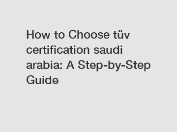 How to Choose tüv certification saudi arabia: A Step-by-Step Guide