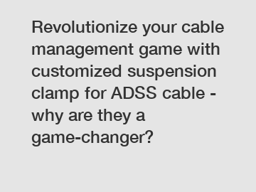 Revolutionize your cable management game with customized suspension clamp for ADSS cable - why are they a game-changer?