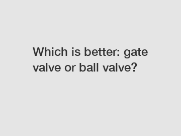Which is better: gate valve or ball valve? Which is better: gate valve or ball valve?