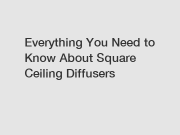 Everything You Need to Know About Square Ceiling Diffusers