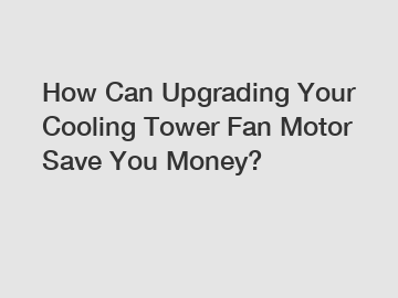 How Can Upgrading Your Cooling Tower Fan Motor Save You Money?