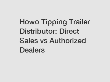 Howo Tipping Trailer Distributor: Direct Sales vs Authorized Dealers