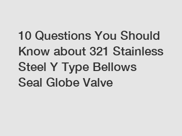 10 Questions You Should Know about 321 Stainless Steel Y Type Bellows Seal Globe Valve