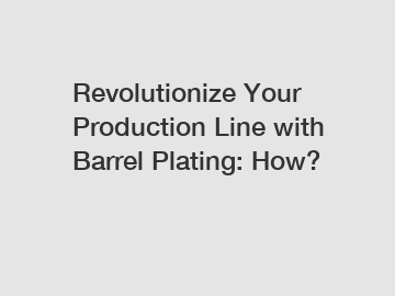 Revolutionize Your Production Line with Barrel Plating: How?