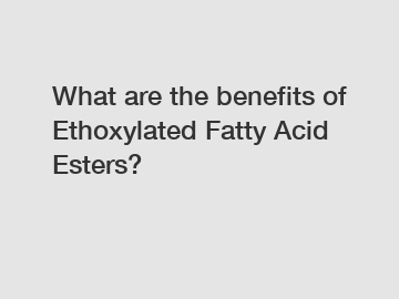 What are the benefits of Ethoxylated Fatty Acid Esters?